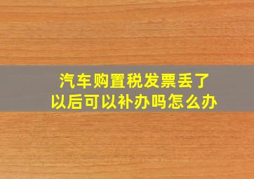 汽车购置税发票丢了以后可以补办吗怎么办