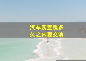 汽车购置税多久之内要交清