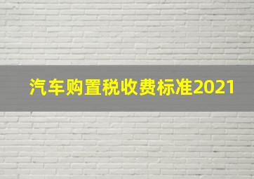 汽车购置税收费标准2021