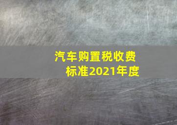 汽车购置税收费标准2021年度