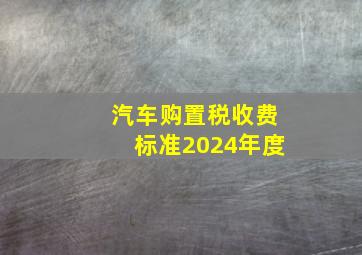 汽车购置税收费标准2024年度