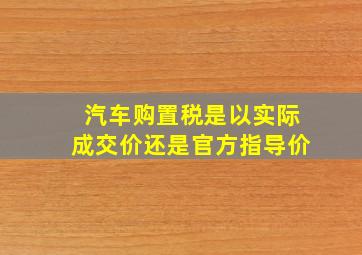 汽车购置税是以实际成交价还是官方指导价