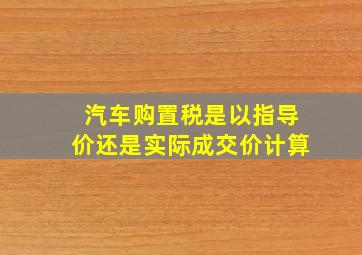 汽车购置税是以指导价还是实际成交价计算