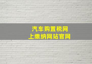 汽车购置税网上缴纳网站官网