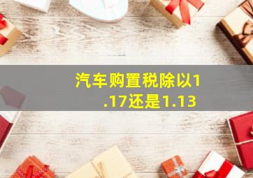 汽车购置税除以1.17还是1.13