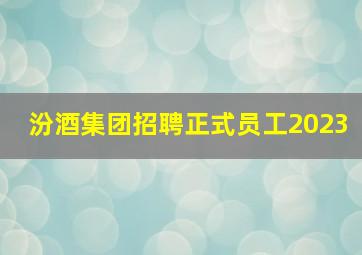 汾酒集团招聘正式员工2023