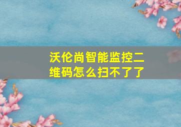 沃伦尚智能监控二维码怎么扫不了了