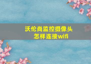 沃伦尚监控摄像头怎样连接wifi