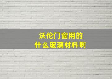 沃伦门窗用的什么玻璃材料啊