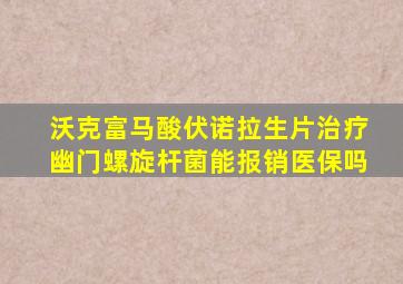 沃克富马酸伏诺拉生片治疗幽门螺旋杆菌能报销医保吗