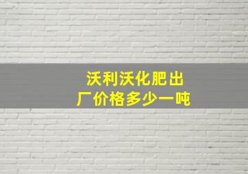 沃利沃化肥出厂价格多少一吨