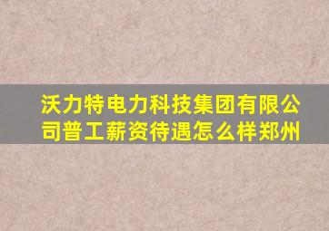 沃力特电力科技集团有限公司普工薪资待遇怎么样郑州