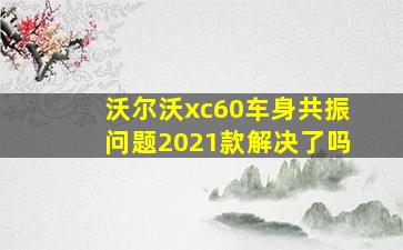 沃尔沃xc60车身共振问题2021款解决了吗