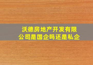 沃德房地产开发有限公司是国企吗还是私企