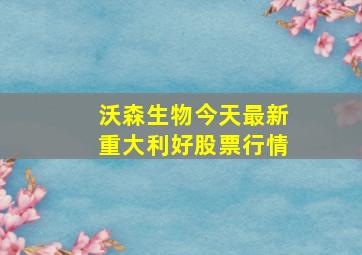 沃森生物今天最新重大利好股票行情