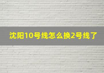 沈阳10号线怎么换2号线了