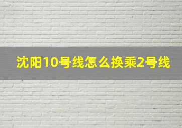 沈阳10号线怎么换乘2号线