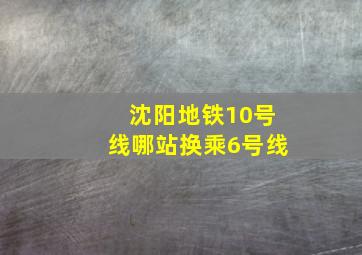 沈阳地铁10号线哪站换乘6号线