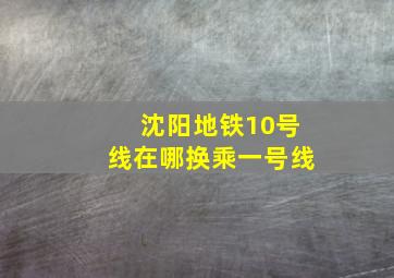 沈阳地铁10号线在哪换乘一号线