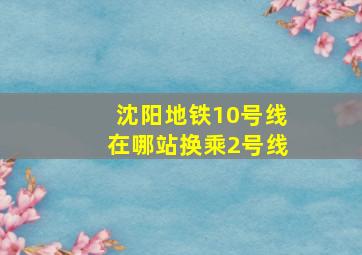 沈阳地铁10号线在哪站换乘2号线