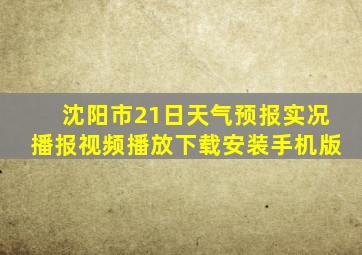 沈阳市21日天气预报实况播报视频播放下载安装手机版