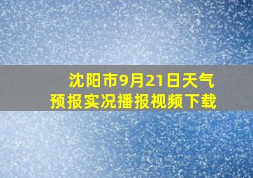 沈阳市9月21日天气预报实况播报视频下载