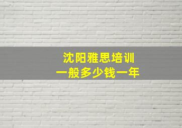 沈阳雅思培训一般多少钱一年