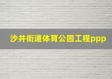 沙井街道体育公园工程ppp