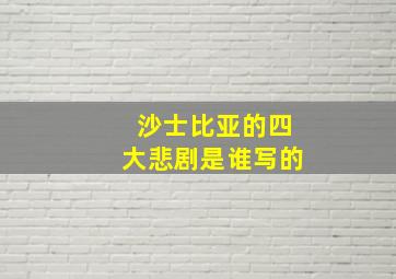 沙士比亚的四大悲剧是谁写的