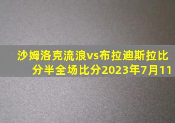 沙姆洛克流浪vs布拉迪斯拉比分半全场比分2023年7月11