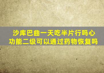 沙库巴曲一天吃半片行吗心功能二级可以通过药物恢复吗