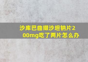 沙库巴曲缬沙坦钠片200mg吃了两片怎么办