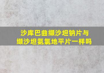 沙库巴曲缬沙坦钠片与缬沙坦氨氯地平片一样吗