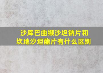 沙库巴曲缬沙坦钠片和坎地沙坦酯片有什么区别