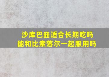 沙库巴曲适合长期吃吗能和比索落尔一起服用吗