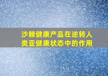 沙棘健康产品在逆转人类亚健康状态中的作用