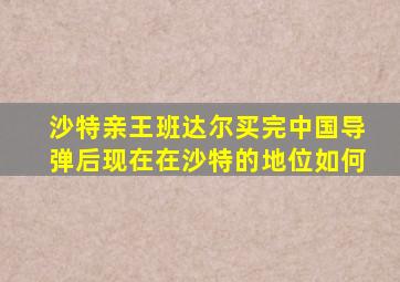 沙特亲王班达尔买完中国导弹后现在在沙特的地位如何