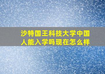 沙特国王科技大学中国人能入学吗现在怎么样