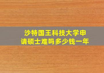 沙特国王科技大学申请硕士难吗多少钱一年