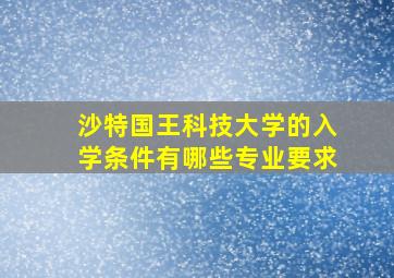 沙特国王科技大学的入学条件有哪些专业要求