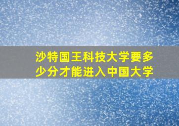 沙特国王科技大学要多少分才能进入中国大学