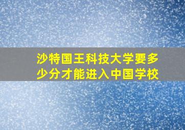 沙特国王科技大学要多少分才能进入中国学校