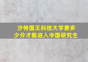 沙特国王科技大学要多少分才能进入中国研究生