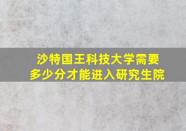 沙特国王科技大学需要多少分才能进入研究生院