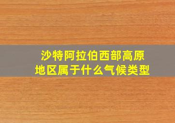 沙特阿拉伯西部高原地区属于什么气候类型