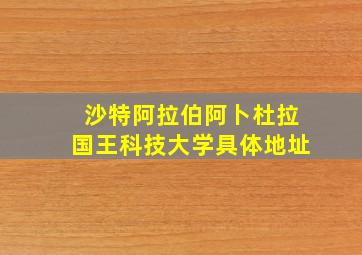 沙特阿拉伯阿卜杜拉国王科技大学具体地址