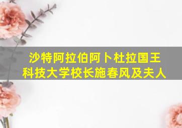 沙特阿拉伯阿卜杜拉国王科技大学校长施春风及夫人