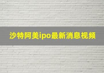 沙特阿美ipo最新消息视频