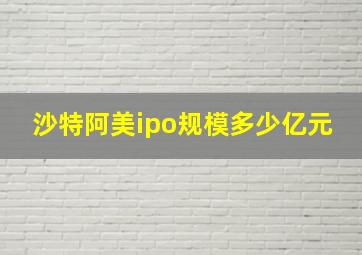 沙特阿美ipo规模多少亿元