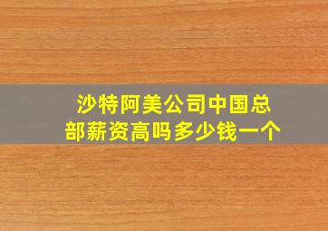 沙特阿美公司中国总部薪资高吗多少钱一个